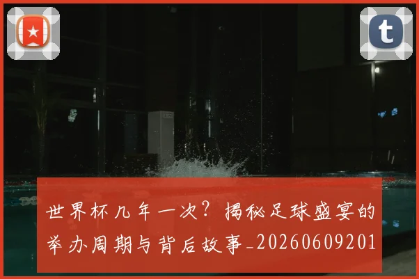 世界杯几年一次？揭秘足球盛宴的举办周期与背后故事_20260609201308