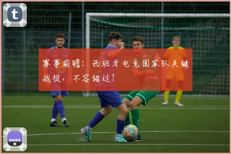 赛事前瞻：西班牙电竞国家队关键战役，不容错过！