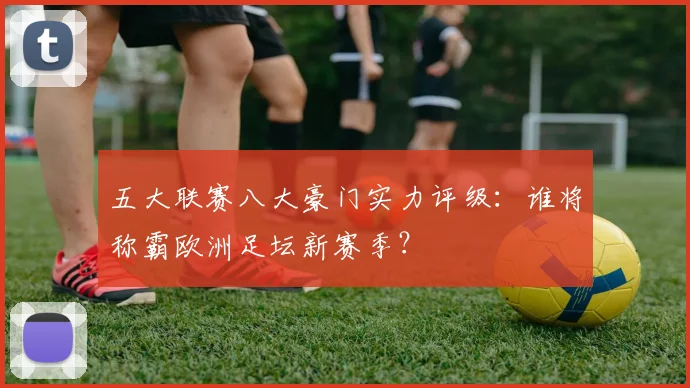 五大联赛八大豪门实力评级：谁将称霸欧洲足坛新赛季？
