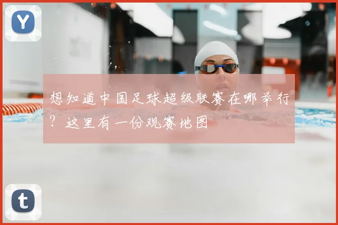 想知道中国足球超级联赛在哪举行？这里有一份观赛地图