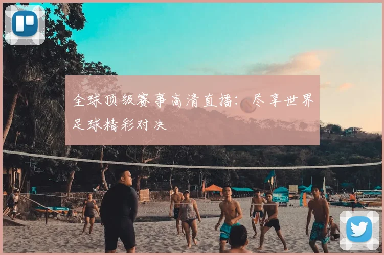全球顶级赛事高清直播:尽享世界足球精彩对决