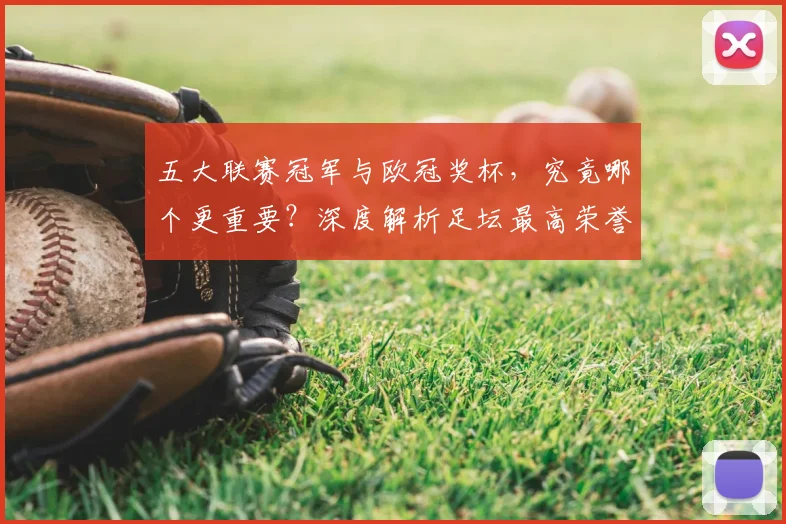 五大联赛冠军与欧冠奖杯，究竟哪个更重要？深度解析足坛最高荣誉之争
