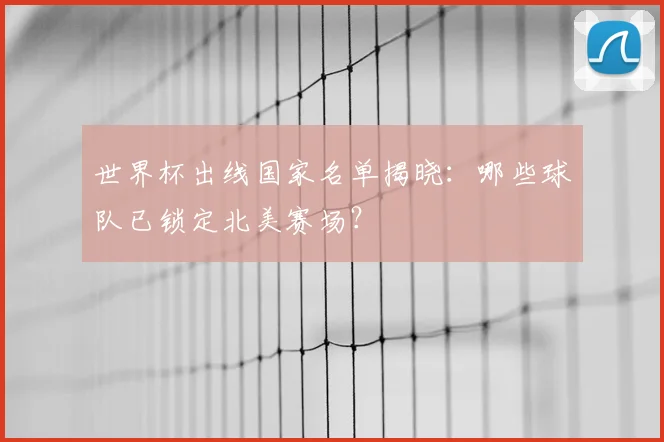 世界杯出线国家名单揭晓：哪些球队已锁定北美赛场？