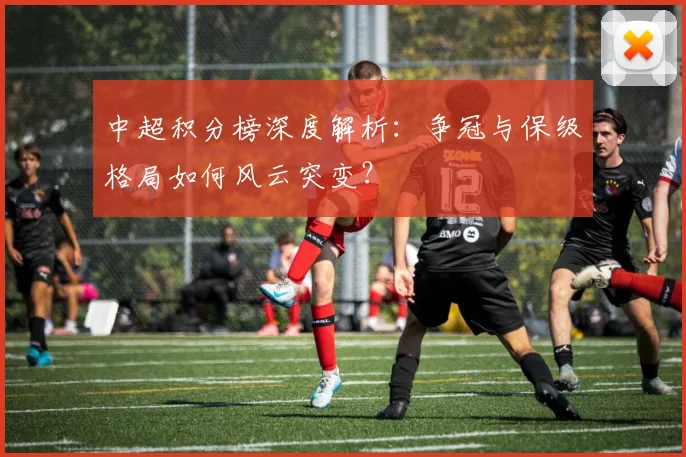 中超积分榜深度解析：争冠与保级格局如何风云突变？
