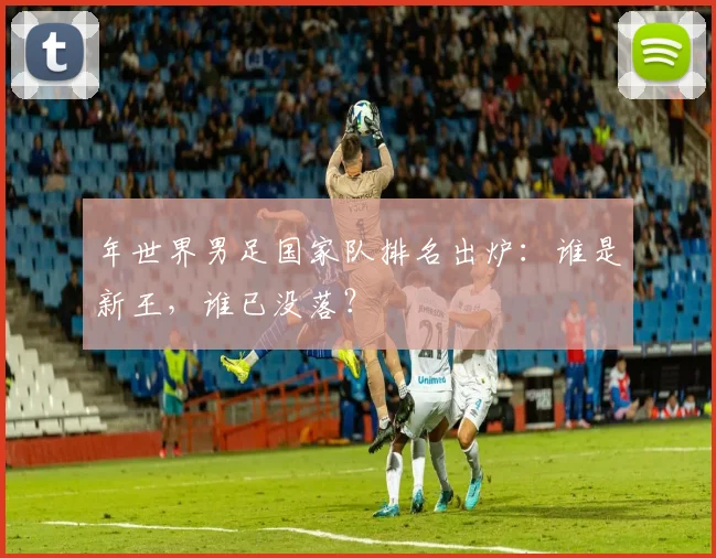 年世界男足国家队排名出炉：谁是新王，谁已没落？