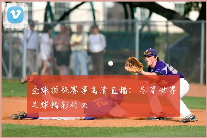 全球顶级赛事高清直播：尽享世界足球精彩对决