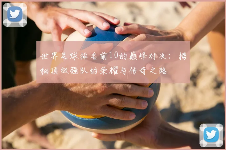 世界足球排名前10的巅峰对决：揭秘顶级强队的荣耀与传奇之路