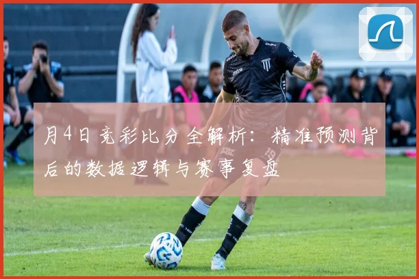 月4日竞彩比分全解析：精准预测背后的数据逻辑与赛事复盘