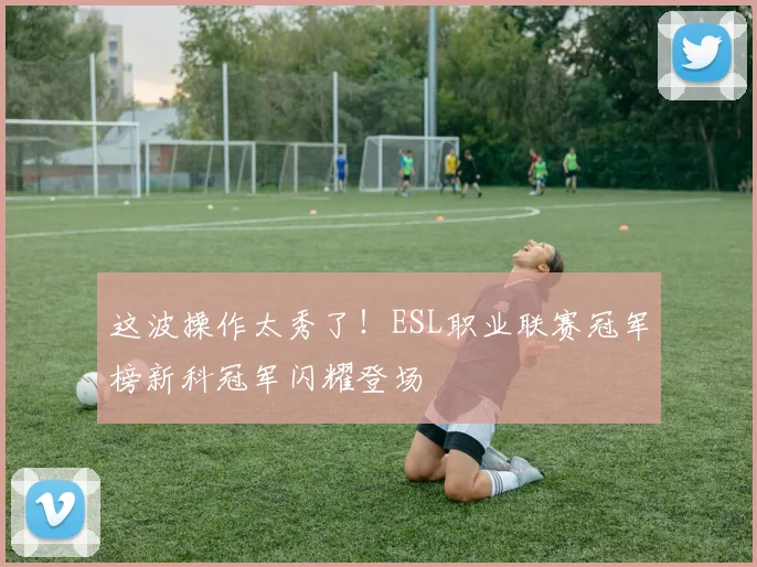 这波操作太秀了!ESL职业联赛冠军榜新科冠军闪耀登场