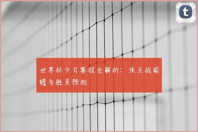 世界杯今日赛程全解析：焦点战前瞻与胜负预测