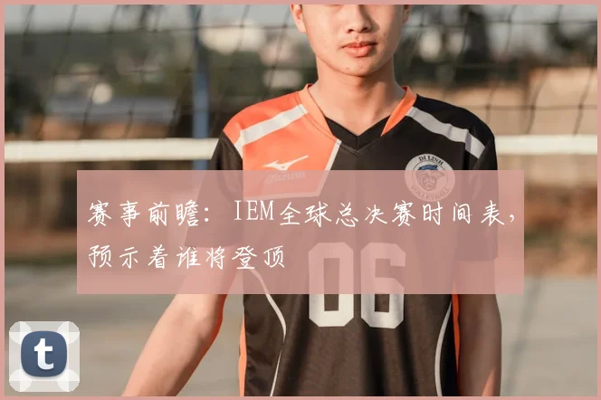 赛事前瞻：IEM全球总决赛时间表，预示着谁将登顶