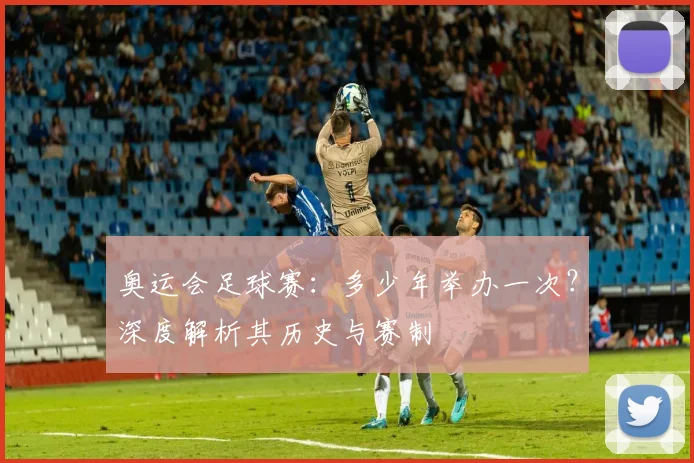 奥运会足球赛：多少年举办一次？深度解析其历史与赛制