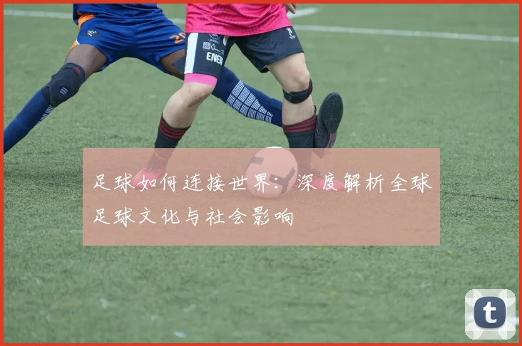 足球如何连接世界：深度解析全球足球文化与社会影响