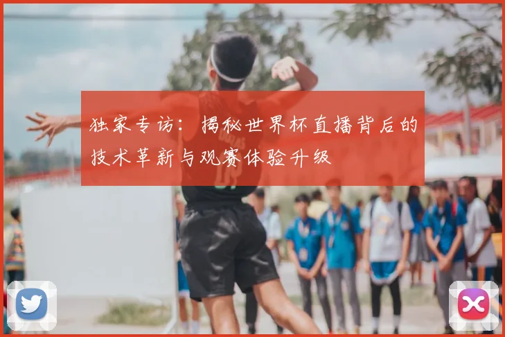 独家专访：揭秘世界杯直播背后的技术革新与观赛体验升级