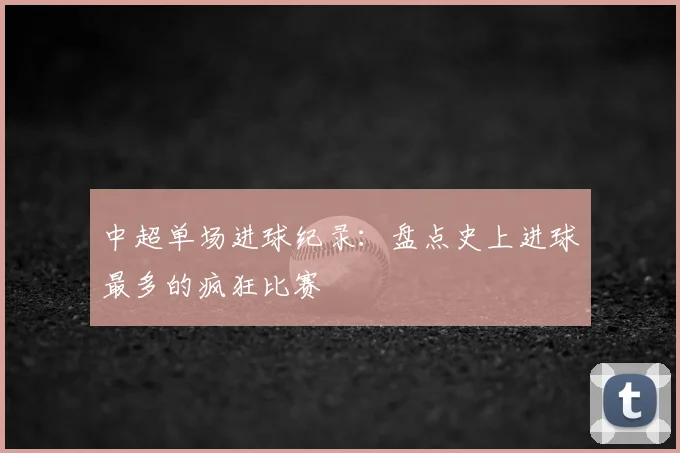 中超单场进球纪录：盘点史上进球最多的疯狂比赛