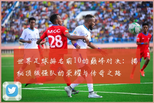 世界足球排名前10的巅峰对决：揭秘顶级强队的荣耀与传奇之路