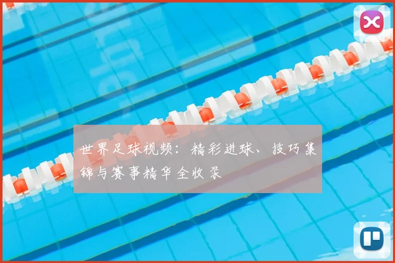 世界足球视频:精彩进球、技巧集锦与赛事精华全收录