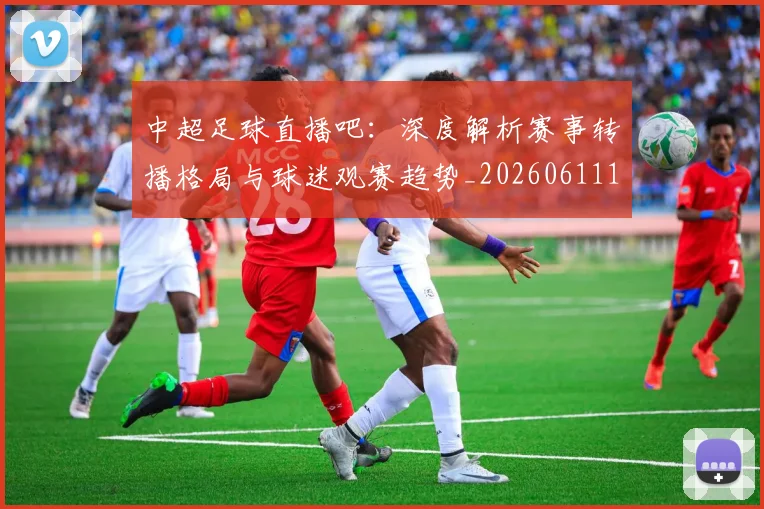 中超足球直播吧:深度解析赛事转播格局与球迷观赛趋势_20260611140952