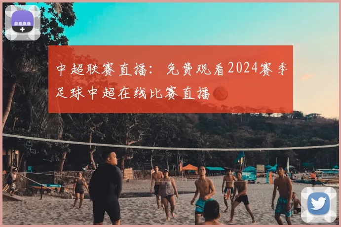 中超联赛直播：免费观看2024赛季足球中超在线比赛直播