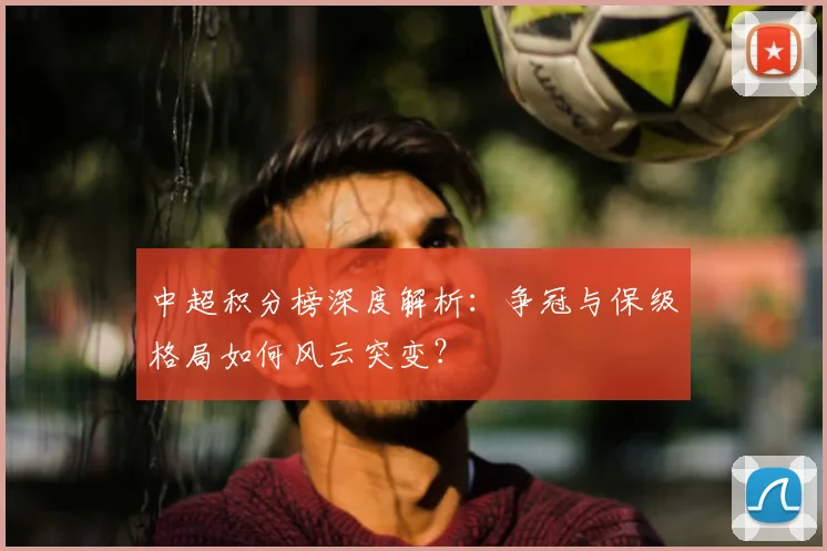 中超积分榜深度解析：争冠与保级格局如何风云突变？