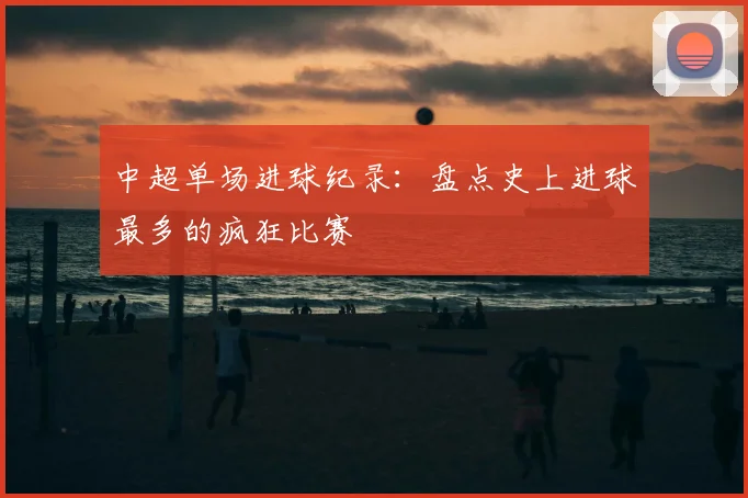 中超单场进球纪录：盘点史上进球最多的疯狂比赛