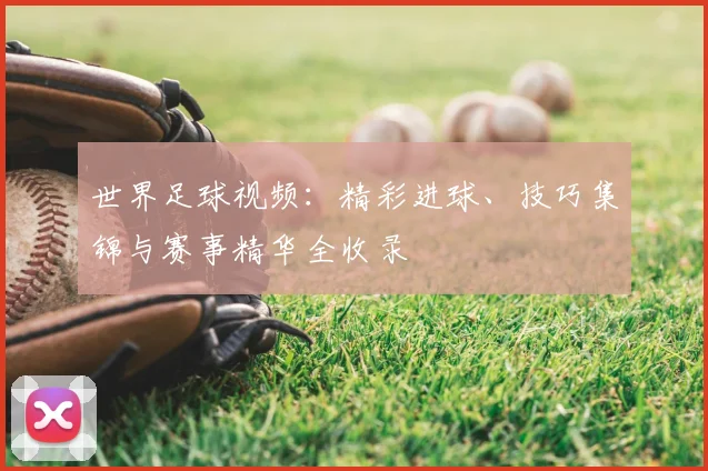 世界足球视频：精彩进球、技巧集锦与赛事精华全收录