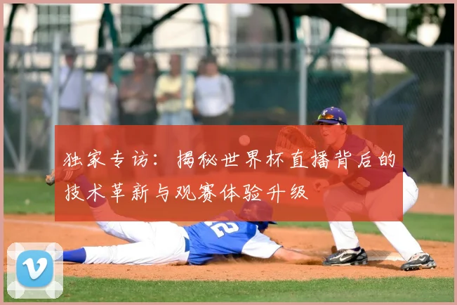 独家专访：揭秘世界杯直播背后的技术革新与观赛体验升级